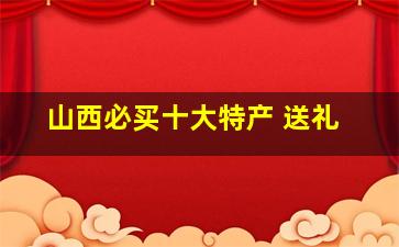 山西必买十大特产 送礼